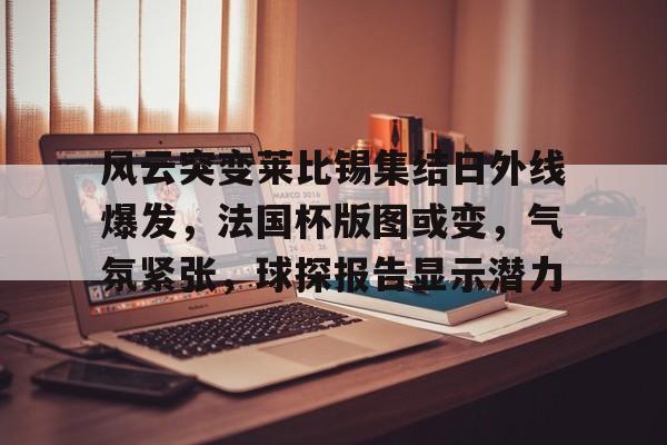 星空体育app官方下载-风云突变莱比锡集结日外线爆发，法国杯版图或变，气氛紧张，球探报告显示潜力(2019欧国联)